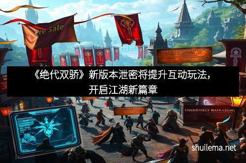 《绝代双骄》新版本泄密将提升互动玩法，开启江湖新篇章