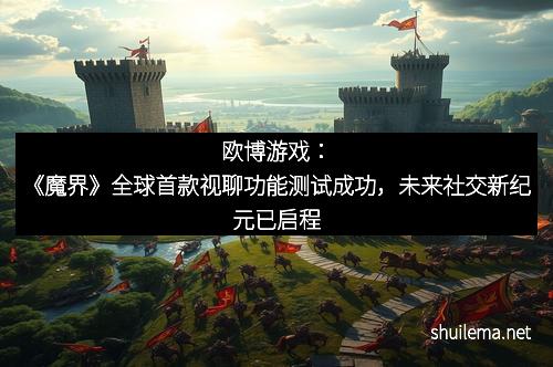 欧博游戏：《魔界》全球首款视聊功能测试成功，未来社交新纪元已启程