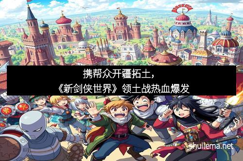 携帮众开疆拓土，《新剑侠世界》领土战热血爆发